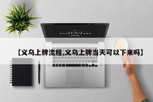 【义乌上牌流程,义乌上牌当天可以下来吗】