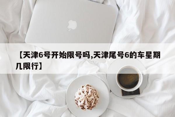 【天津6号开始限号吗,天津尾号6的车星期几限行】