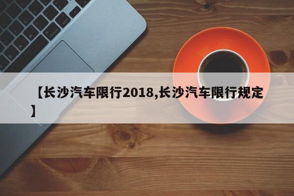 【长沙汽车限行2018,长沙汽车限行规定】