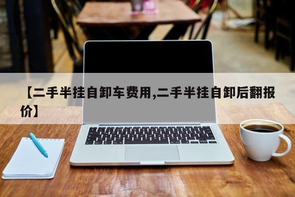 【二手半挂自卸车费用,二手半挂自卸后翻报价】