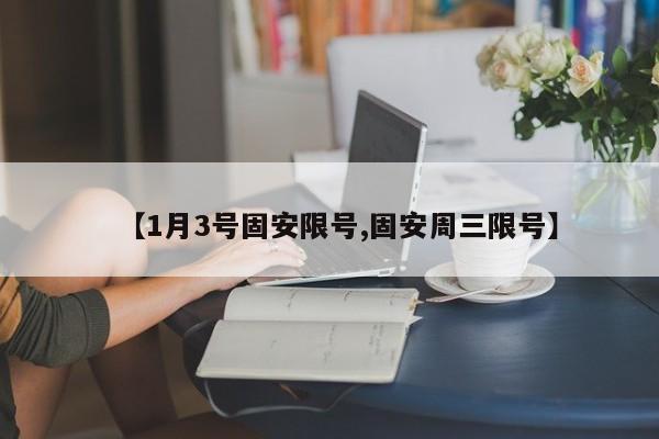 【1月3号固安限号,固安周三限号】