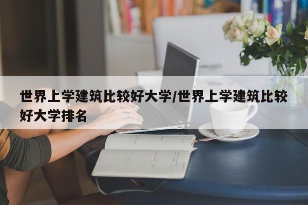 世界上学建筑比较好大学/世界上学建筑比较好大学排名