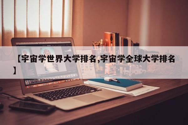 【宇宙学世界大学排名,宇宙学全球大学排名】
