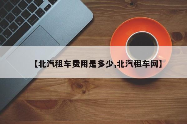 【北汽租车费用是多少,北汽租车网】
