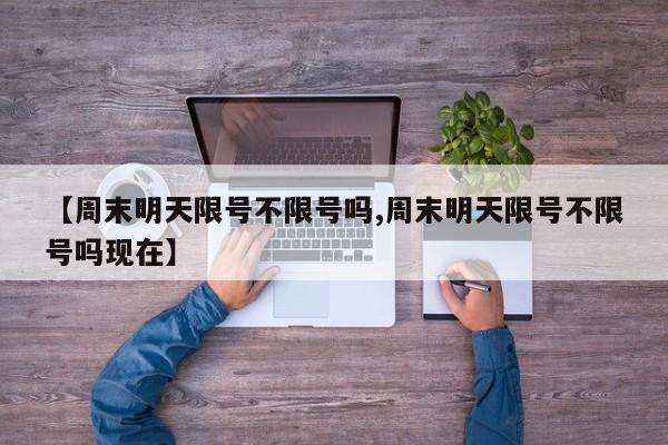 【周末明天限号不限号吗,周末明天限号不限号吗现在】