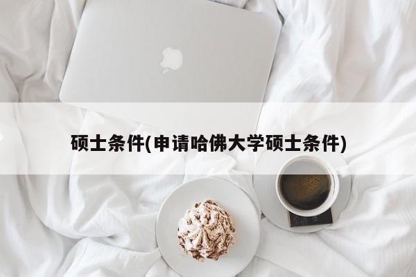 硕士条件(申请哈佛大学硕士条件)