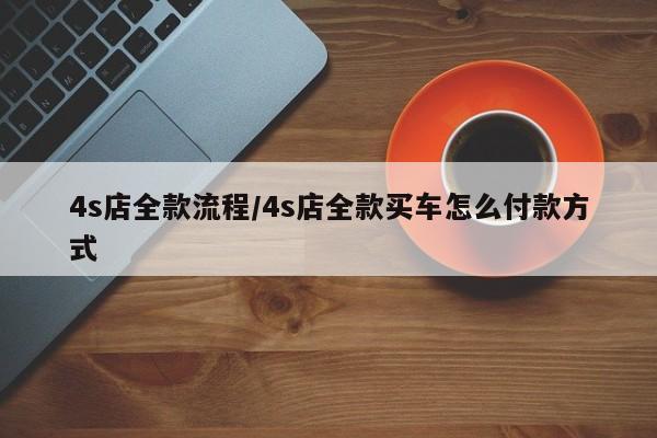 4s店全款流程/4s店全款买车怎么付款方式