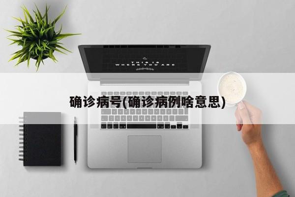 确诊病号(确诊病例啥意思)