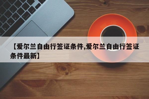 【爱尔兰自由行签证条件,爱尔兰自由行签证条件最新】