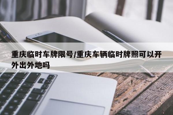 重庆临时车牌限号/重庆车辆临时牌照可以开外出外地吗