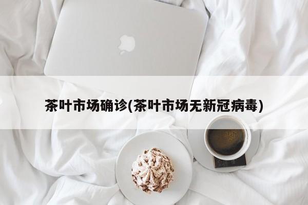 茶叶市场确诊(茶叶市场无新冠病毒)