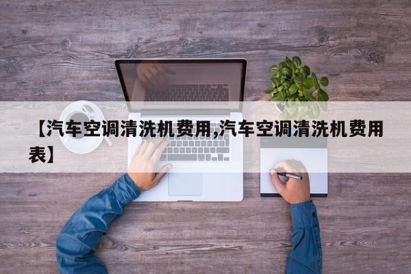 【汽车空调清洗机费用,汽车空调清洗机费用表】