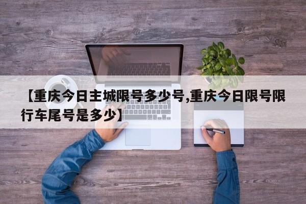 【重庆今日主城限号多少号,重庆今日限号限行车尾号是多少】