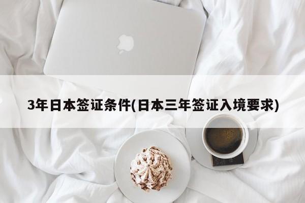 3年日本签证条件(日本三年签证入境要求)
