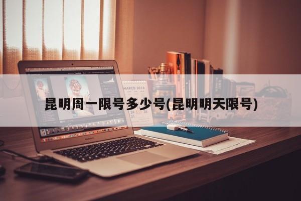 昆明周一限号多少号(昆明明天限号)