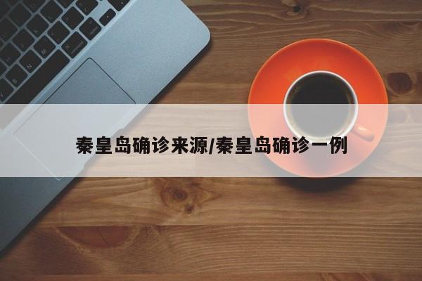 秦皇岛确诊来源/秦皇岛确诊一例