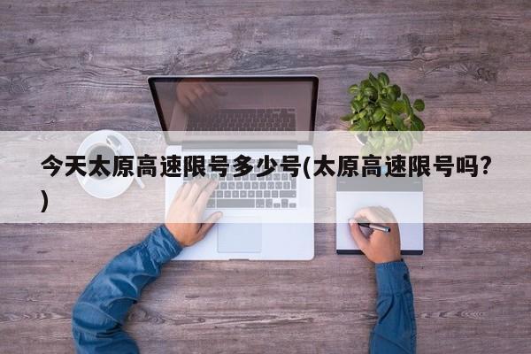 今天太原高速限号多少号(太原高速限号吗?)