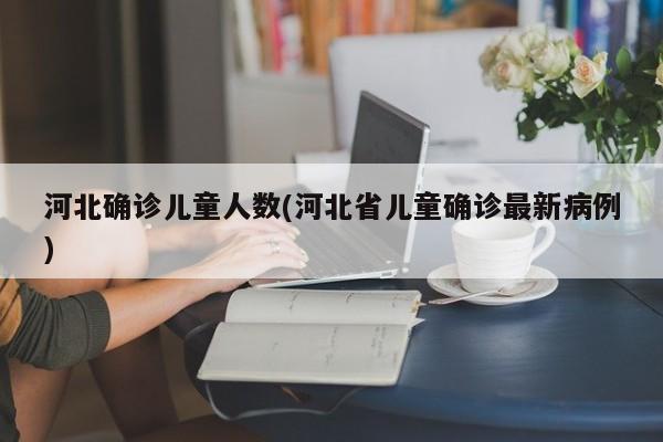 河北确诊儿童人数(河北省儿童确诊最新病例)