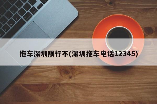 拖车深圳限行不(深圳拖车电话12345)