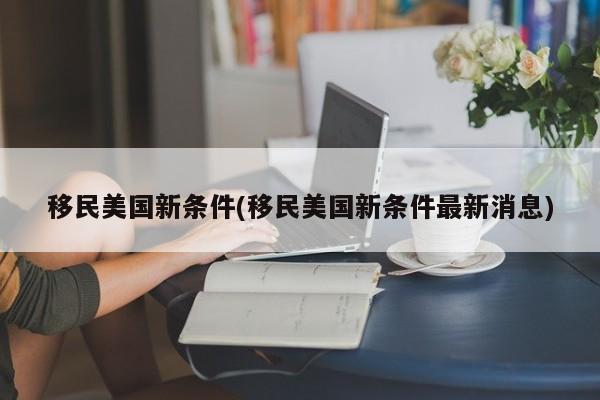 移民美国新条件(移民美国新条件最新消息)