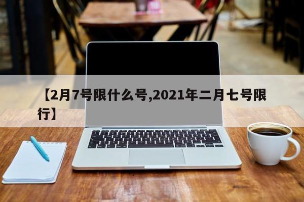 【2月7号限什么号,2021年二月七号限行】