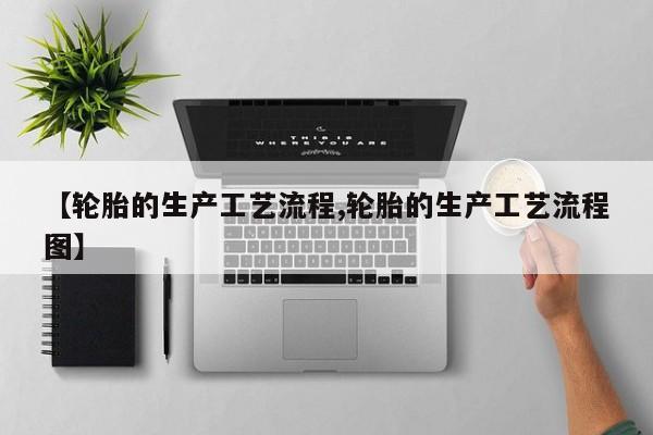 【轮胎的生产工艺流程,轮胎的生产工艺流程图】