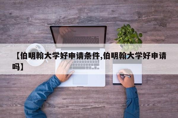 【伯明翰大学好申请条件,伯明翰大学好申请吗】
