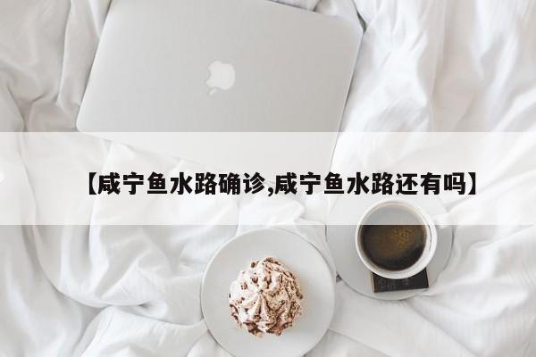 【咸宁鱼水路确诊,咸宁鱼水路还有吗】