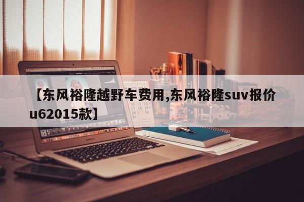 【东风裕隆越野车费用,东风裕隆suv报价u62015款】