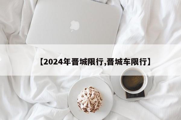 【2024年晋城限行,晋城车限行】