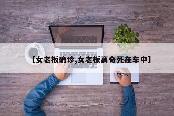 【女老板确诊,女老板离奇死在车中】