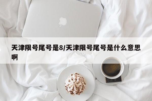 天津限号尾号是8/天津限号尾号是什么意思啊