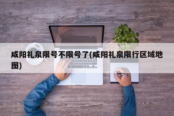 咸阳礼泉限号不限号了(咸阳礼泉限行区域地图)
