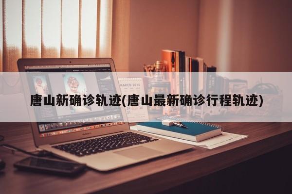 唐山新确诊轨迹(唐山最新确诊行程轨迹)