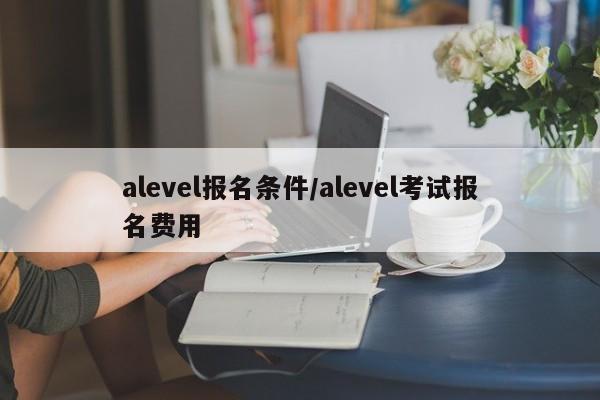 alevel报名条件/alevel考试报名费用