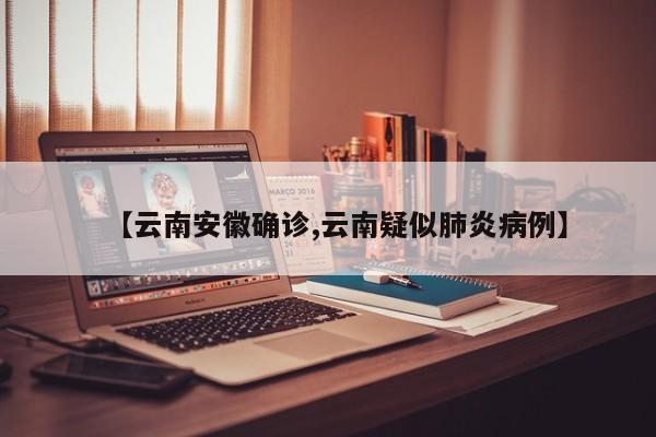 【云南安徽确诊,云南疑似肺炎病例】