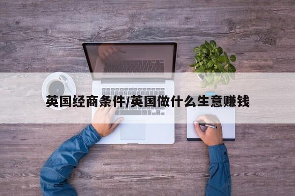 英国经商条件/英国做什么生意赚钱