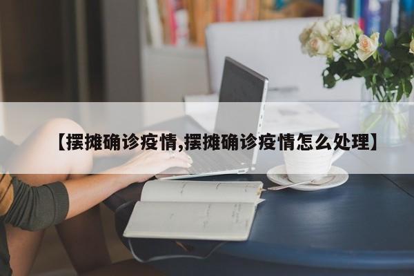 【摆摊确诊疫情,摆摊确诊疫情怎么处理】