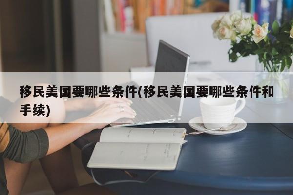 移民美国要哪些条件(移民美国要哪些条件和手续)