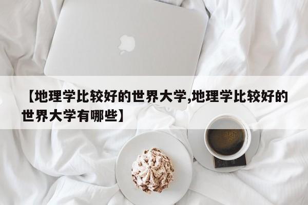 【地理学比较好的世界大学,地理学比较好的世界大学有哪些】
