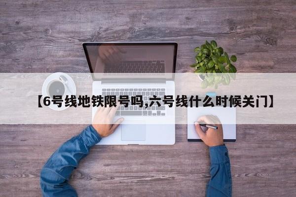 【6号线地铁限号吗,六号线什么时候关门】