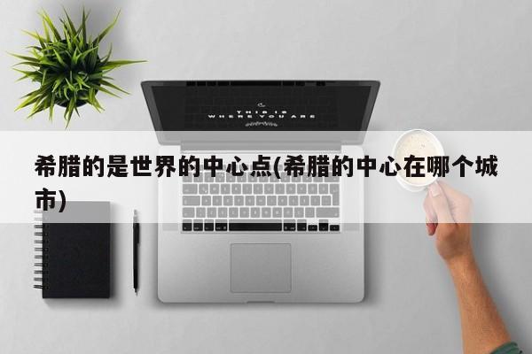 希腊的是世界的中心点(希腊的中心在哪个城市)
