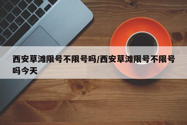 西安草滩限号不限号吗/西安草滩限号不限号吗今天