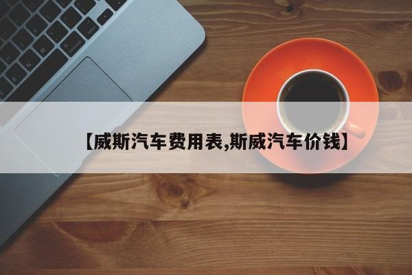 【威斯汽车费用表,斯威汽车价钱】