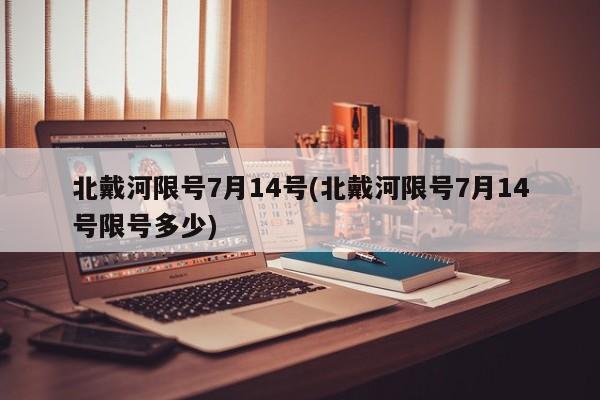 北戴河限号7月14号(北戴河限号7月14号限号多少)