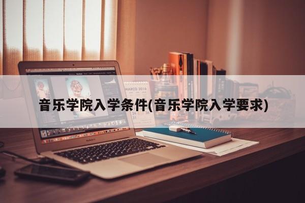 音乐学院入学条件(音乐学院入学要求)