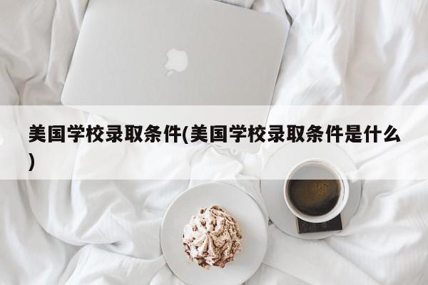 美国学校录取条件(美国学校录取条件是什么)