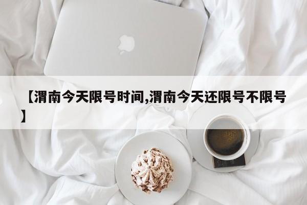 【渭南今天限号时间,渭南今天还限号不限号】