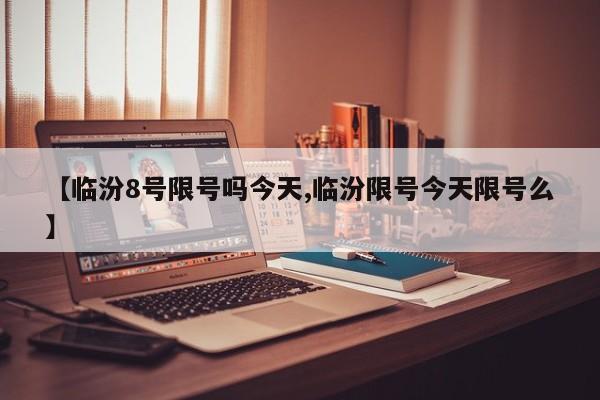 【临汾8号限号吗今天,临汾限号今天限号么】