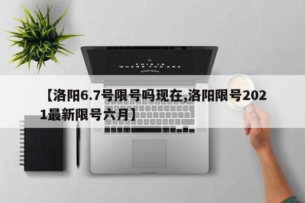 【洛阳6.7号限号吗现在,洛阳限号2021最新限号六月】